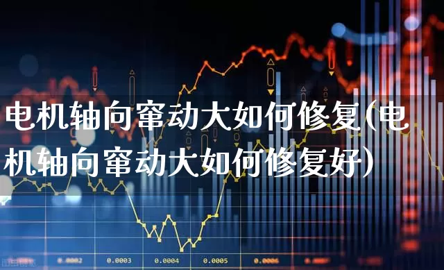 电机轴向窜动大如何修复(电机轴向窜动大如何修复好)_https://www.nalian8.com_科创板_第1张