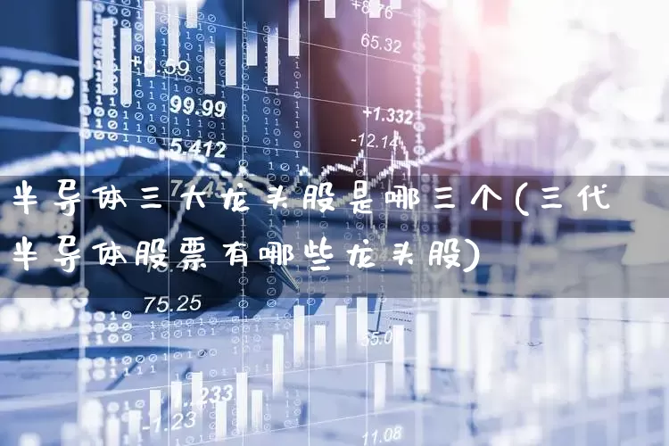半导体三大龙头股是哪三个(三代半导体股票有哪些龙头股)_https://www.nalian8.com_北交所_第1张
