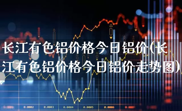 长江有色铝价格今日铝价(长江有色铝价格今日铝价走势图)_https://www.nalian8.com_科创板_第1张