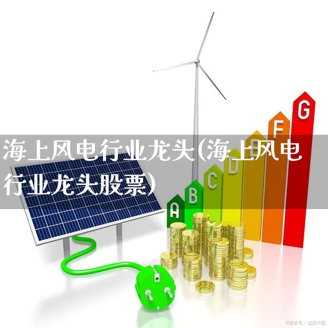 海上风电行业龙头(海上风电行业龙头股票)_https://www.nalian8.com_科创板_第1张
