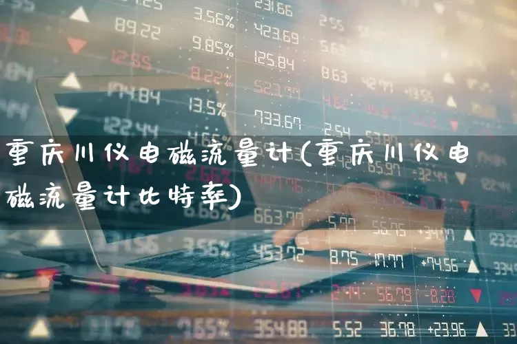 重庆川仪电磁流量计(重庆川仪电磁流量计比特率)_https://www.nalian8.com_创业板_第1张
