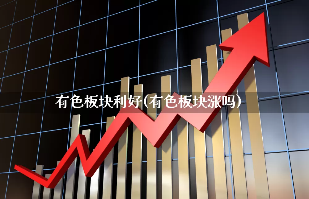 有色板块利好(有色板块涨吗)_https://www.nalian8.com_科创板_第1张