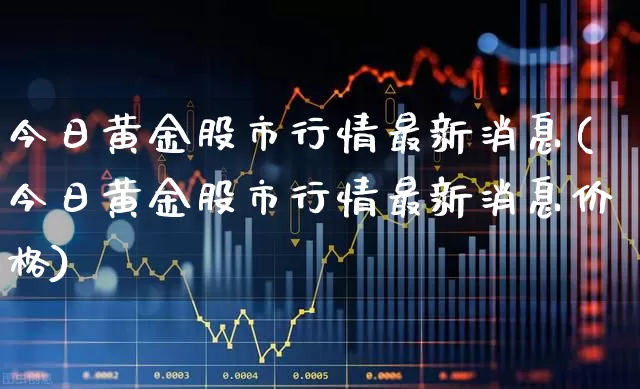 今日黄金股市行情最新消息(今日黄金股市行情最新消息价格)_https://www.nalian8.com_深交所_第1张