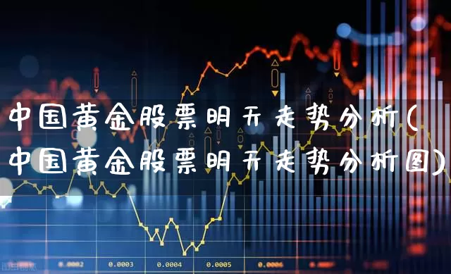 中国黄金股票明天走势分析(中国黄金股票明天走势分析图)_https://www.nalian8.com_深交所_第1张