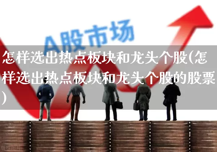 怎样选出热点板块和龙头个股(怎样选出热点板块和龙头个股的股票)_https://www.nalian8.com_创业板_第1张