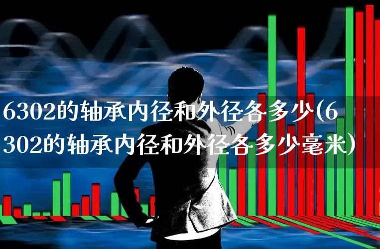 6302的轴承内径和外径各多少(6302的轴承内径和外径各多少毫米)_https://www.nalian8.com_深交所_第1张