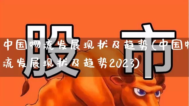 中国物流发展现状及趋势(中国物流发展现状及趋势2023)_https://www.nalian8.com_北交所_第1张