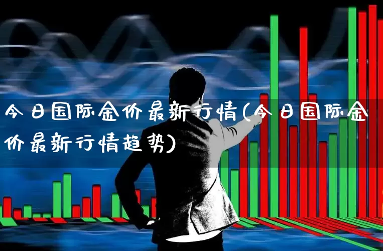 今日国际金价最新行情(今日国际金价最新行情趋势)_https://www.nalian8.com_北交所_第1张