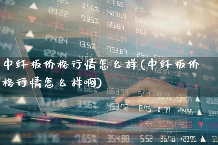 中纤板价格行情怎么样(中纤板价格行情怎么样啊)_https://www.nalian8.com_深交所_第1张