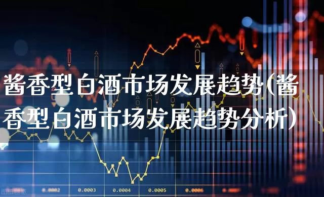 酱香型白酒市场发展趋势(酱香型白酒市场发展趋势分析)_https://www.nalian8.com_上交所_第1张