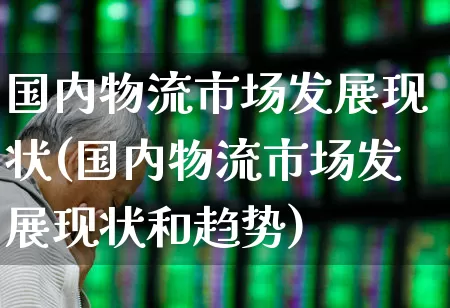 国内物流市场发展现状(国内物流市场发展现状和趋势)_https://www.nalian8.com_科创板_第1张