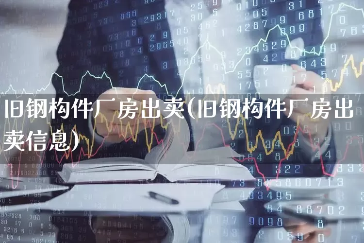 旧钢构件厂房出卖(旧钢构件厂房出卖信息)_https://www.nalian8.com_科创板_第1张