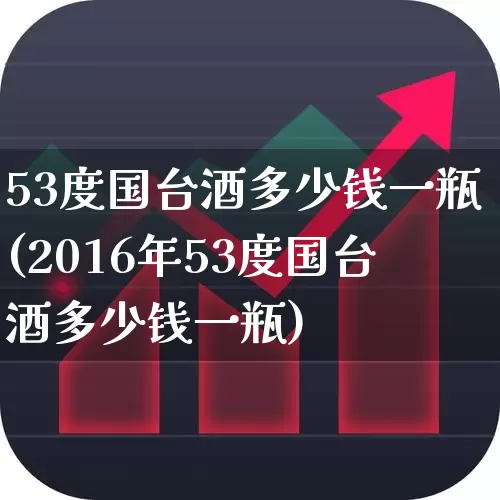 53度国台酒多少钱一瓶(2016年53度国台酒多少钱一瓶)_https://www.nalian8.com_科创板_第1张