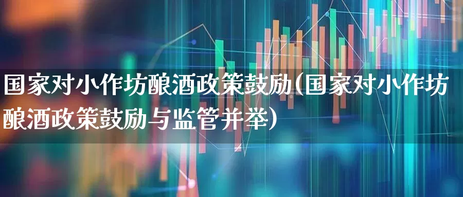 国家对小作坊酿酒政策鼓励(国家对小作坊酿酒政策鼓励与监管并举)_https://www.nalian8.com_北交所_第1张