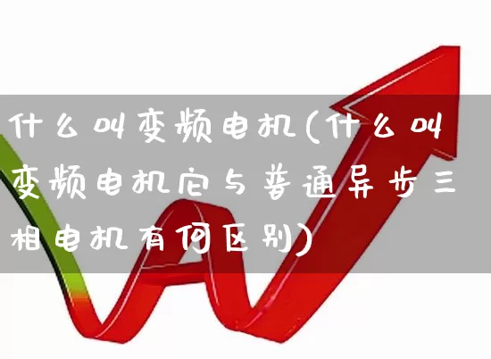 什么叫变频电机(什么叫变频电机它与普通异步三相电机有何区别)_https://www.nalian8.com_上交所_第1张