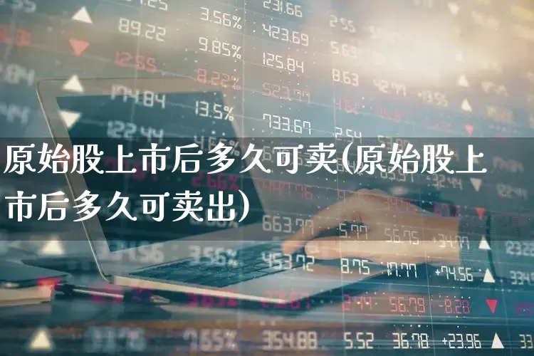 原始股上市后多久可卖(原始股上市后多久可卖出)_https://www.nalian8.com_创业板_第1张