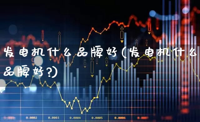 发电机什么品牌好(发电机什么品牌好?)_https://www.nalian8.com_科创板_第1张