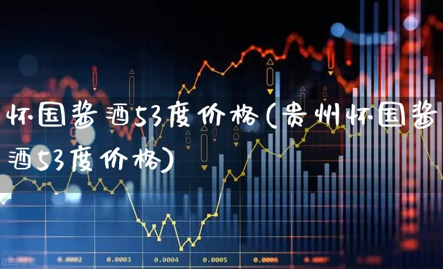怀国酱酒53度价格(贵州怀国酱酒53度价格)_https://www.nalian8.com_上交所_第1张