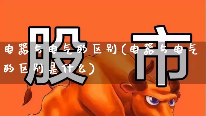 电器与电气的区别(电器与电气的区别是什么)_https://www.nalian8.com_创业板_第1张
