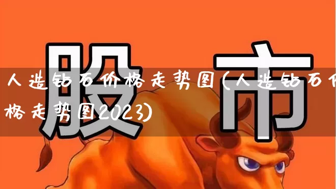 人造钻石价格走势图(人造钻石价格走势图2023)_https://www.nalian8.com_深交所_第1张