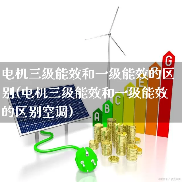 电机三级能效和一级能效的区别(电机三级能效和一级能效的区别空调)_https://www.nalian8.com_科创板_第1张