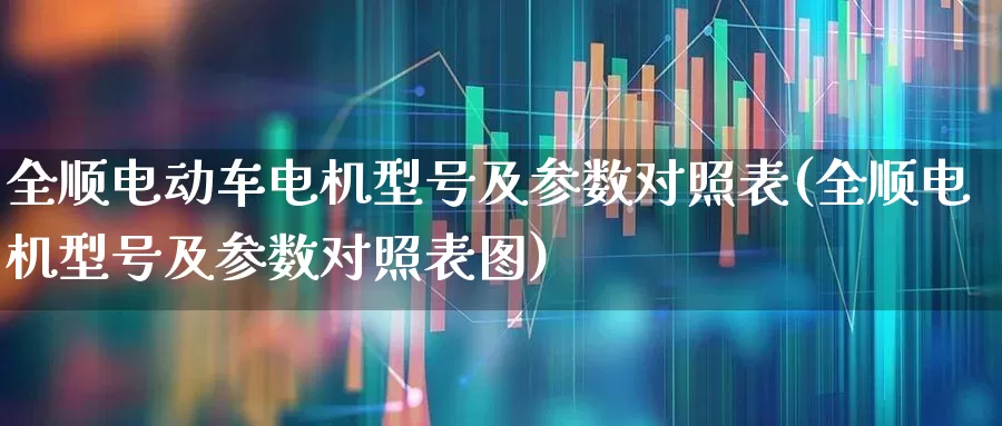 全顺电动车电机型号及参数对照表(全顺电机型号及参数对照表图)_https://www.nalian8.com_科创板_第1张