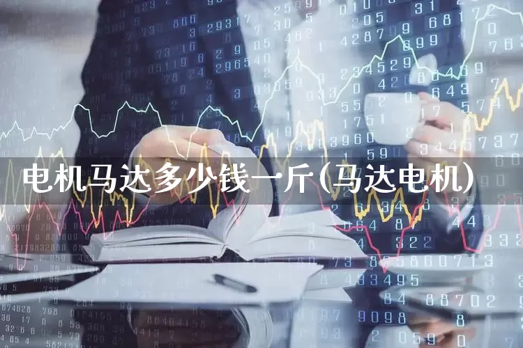 电机马达多少钱一斤(马达电机)_https://www.nalian8.com_创业板_第1张