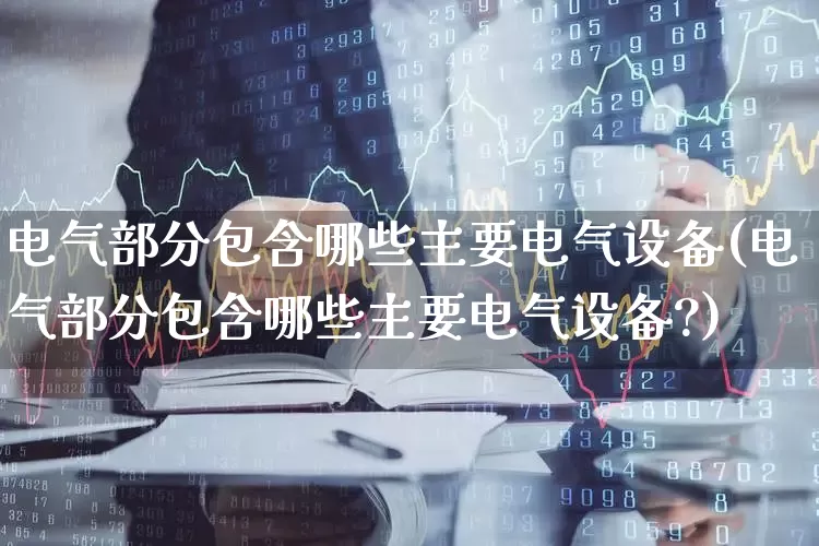 电气部分包含哪些主要电气设备(电气部分包含哪些主要电气设备?)_https://www.nalian8.com_北交所_第1张