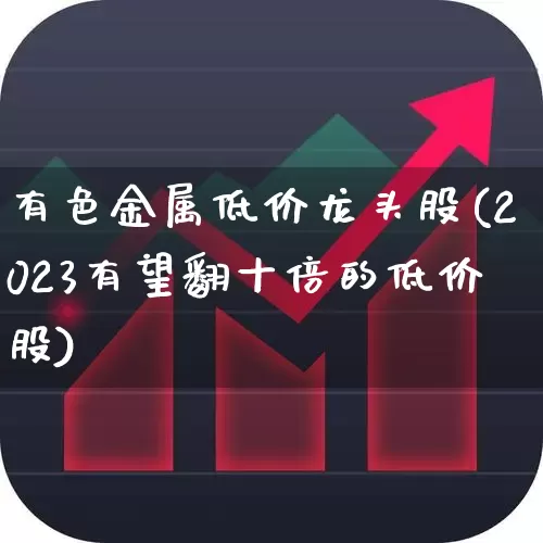 有色金属低价龙头股(2023有望翻十倍的低价股)_https://www.nalian8.com_深交所_第1张