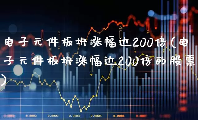 电子元件板块涨幅达200倍(电子元件板块涨幅达200倍的股票)_https://www.nalian8.com_科创板_第1张