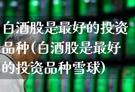 白酒股是最好的投资品种(白酒股是最好的投资品种雪球)_https://www.nalian8.com_深交所_第1张