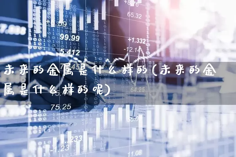 未来的金属是什么样的(未来的金属是什么样的呢)_https://www.nalian8.com_科创板_第1张