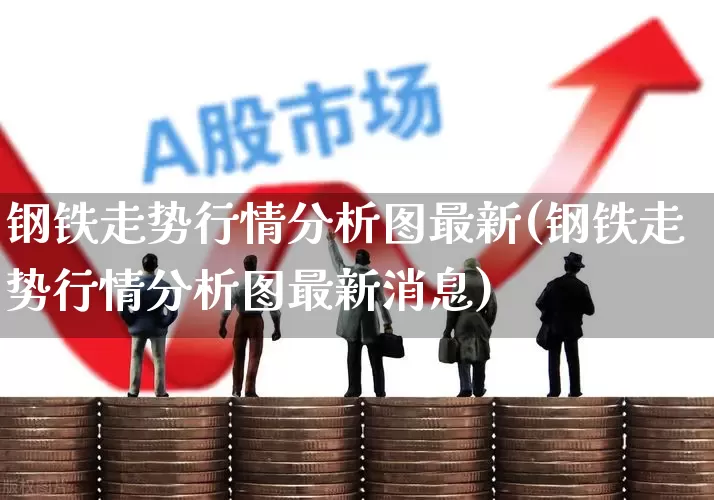 钢铁走势行情分析图最新(钢铁走势行情分析图最新消息)_https://www.nalian8.com_科创板_第1张