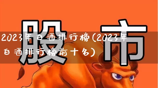 2023年白酒排行榜(2023年白酒排行榜前十名)_https://www.nalian8.com_北交所_第1张