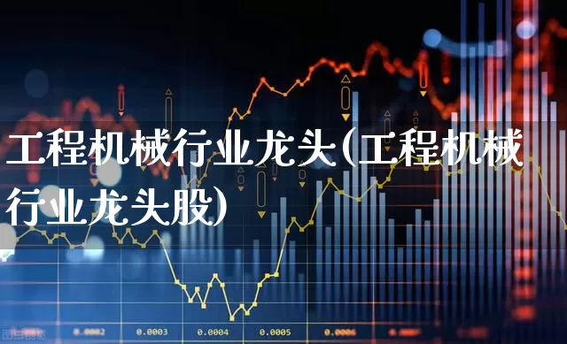工程机械行业龙头(工程机械行业龙头股)_https://www.nalian8.com_上交所_第1张