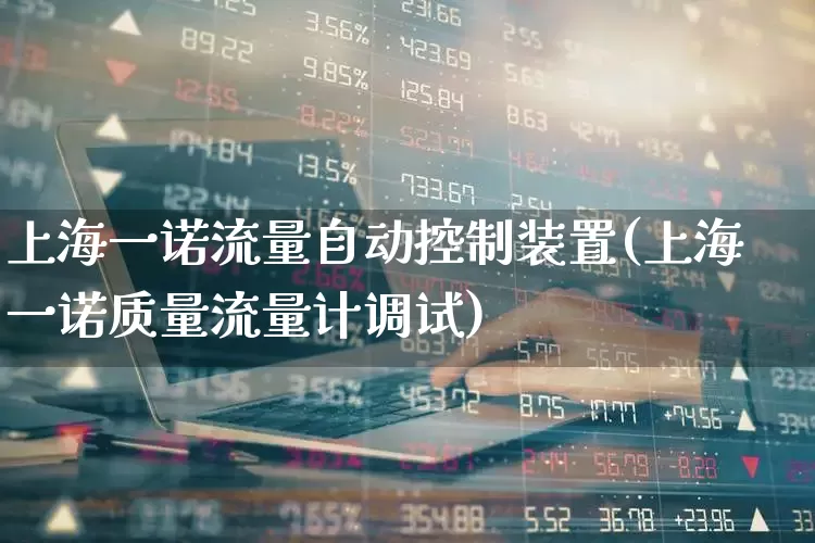 上海一诺流量自动控制装置(上海一诺质量流量计调试)_https://www.nalian8.com_科创板_第1张