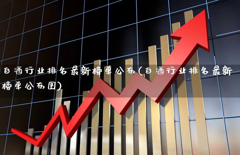 白酒行业排名最新榜单公布(白酒行业排名最新榜单公布图)_https://www.nalian8.com_科创板_第1张