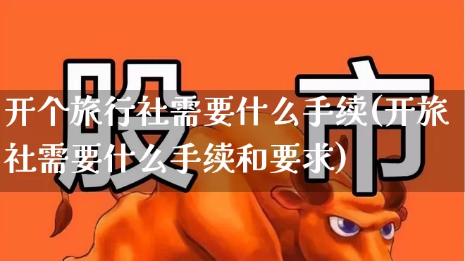 开个旅行社需要什么手续(开旅社需要什么手续和要求)_https://www.nalian8.com_深交所_第1张