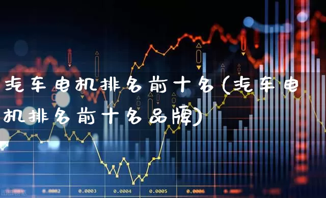 汽车电机排名前十名(汽车电机排名前十名品牌)_https://www.nalian8.com_上交所_第1张