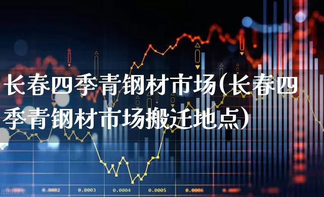 长春四季青钢材市场(长春四季青钢材市场搬迁地点)_https://www.nalian8.com_北交所_第1张