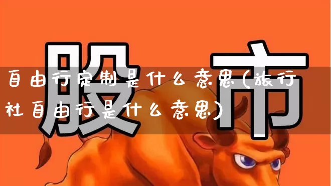 自由行定制是什么意思(旅行社自由行是什么意思)_https://www.nalian8.com_创业板_第1张