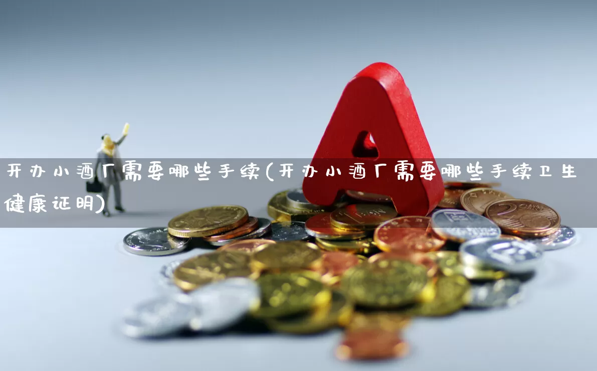 开办小酒厂需要哪些手续(开办小酒厂需要哪些手续卫生健康证明)_https://www.nalian8.com_科创板_第1张