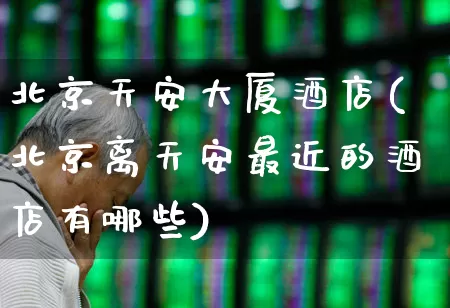 北京天安大厦酒店(北京离天安最近的酒店有哪些)_https://www.nalian8.com_深交所_第1张