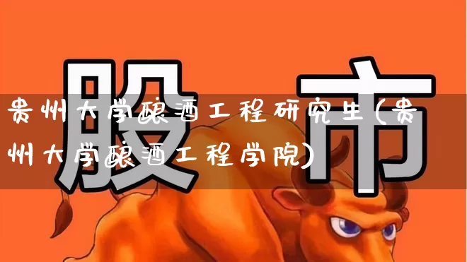 贵州大学酿酒工程研究生(贵州大学酿酒工程学院)_https://www.nalian8.com_深交所_第1张