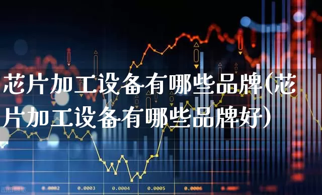 芯片加工设备有哪些品牌(芯片加工设备有哪些品牌好)_https://www.nalian8.com_上交所_第1张
