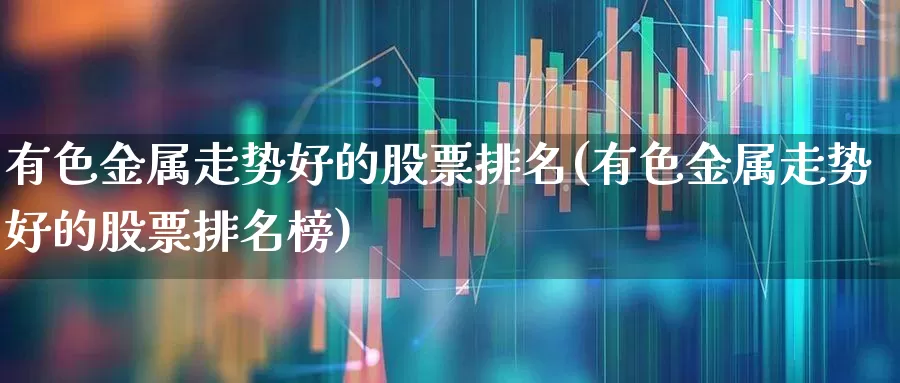 有色金属走势好的股票排名(有色金属走势好的股票排名榜)_https://www.nalian8.com_上交所_第1张