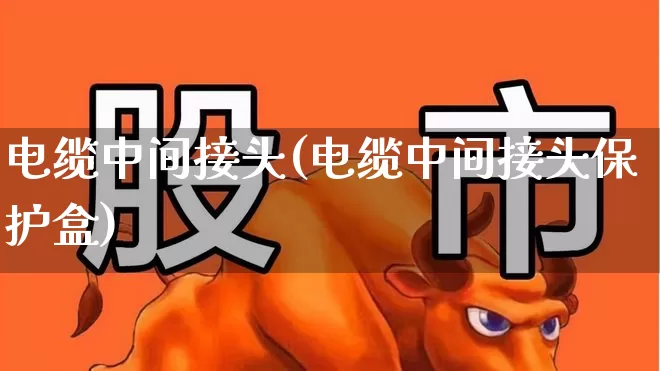 电缆中间接头(电缆中间接头保护盒)_https://www.nalian8.com_上交所_第1张