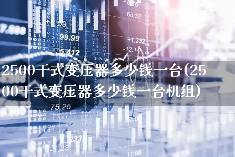 2500干式变压器多少钱一台(2500干式变压器多少钱一台机组)_https://www.nalian8.com_创业板_第1张