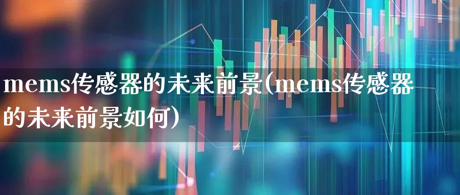 mems传感器的未来前景(mems传感器的未来前景如何)_https://www.nalian8.com_深交所_第1张