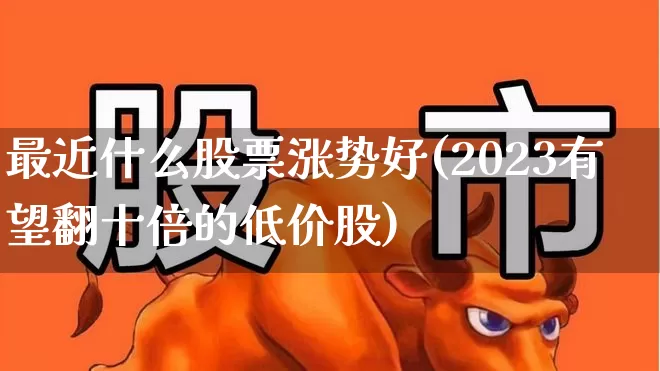 最近什么股票涨势好(2023有望翻十倍的低价股)_https://www.nalian8.com_北交所_第1张